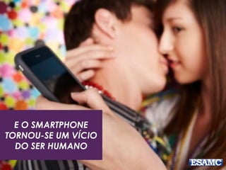 E O SMARTPHONE
TORNOU-SE UM VÍCIO
DO SER HUMANO
 