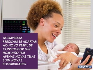 AS EMPRESAS
PRECISAM SE ADAPTAR
AO NOVO PERFIL DE
CONSUMIDOR QUE
HOJE NÃO TEM
APENAS NOVAS TELAS
E SIM NOVAS
POSSIBILIDADES.
 