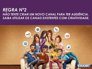 REGRA Nº2
NÃO TENTE CRIAR UM NOVO CANAL PARA TER AUDIÊNCIA.
SAIBA UTILIZAR OS CANAIS EXISTENTES COM CRIATIVIDADE.
 
