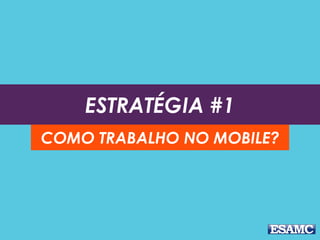 ESTRATÉGIA #1
COMO TRABALHO NO MOBILE?
 