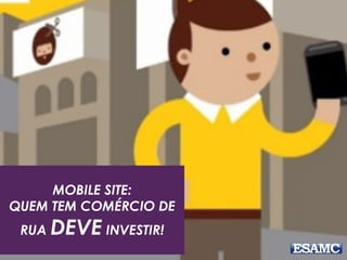 MOBILE SITE:
QUEM TEM COMÉRCIO DE
RUA DEVE INVESTIR!
 