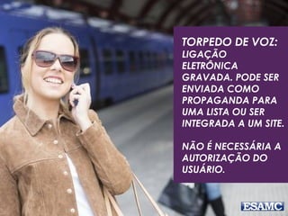 TORPEDO DE VOZ:
LIGAÇÃO
ELETRÔNICA
GRAVADA. PODE SER
ENVIADA COMO
PROPAGANDA PARA
UMA LISTA OU SER
INTEGRADA A UM SITE.
NÃO É NECESSÁRIA A
AUTORIZAÇÃO DO
USUÁRIO.
 