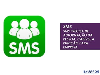 SMS
SMS PRECISA DE
AUTORIZAÇÃO DA
PESSOA, CABÍVEL A
PUNIÇÃO PARA
EMPRESA.
 