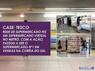 CASE: TESCO
REDE DE SUPERMERCADO FEZ
UM SUPERMERCADO VIRTUAL
NO METRÔ. COM A AÇÃO,
PASSOU A SER O
SUPERMERCADO Nº1 EM
VENDAS NA CORÉIA DO SUL.
 