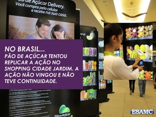 NO BRASIL...
PÃO DE AÇÚCAR TENTOU
REPLICAR A AÇÃO NO
SHOPPING CIDADE JARDIM. A
AÇÃO NÃO VINGOU E NÃO
TEVE CONTINUIDADE.
 