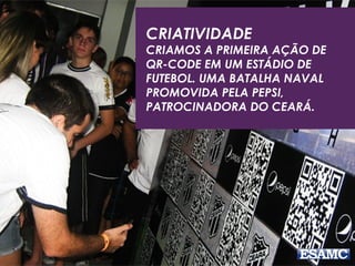 CRIATIVIDADE
CRIAMOS A PRIMEIRA AÇÃO DE
QR-CODE EM UM ESTÁDIO DE
FUTEBOL. UMA BATALHA NAVAL
PROMOVIDA PELA PEPSI,
PATROCINADORA DO CEARÁ.
 