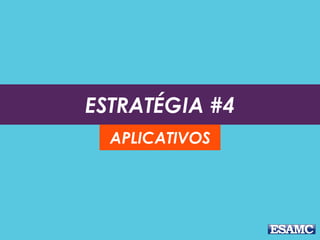 ESTRATÉGIA #4
APLICATIVOS
 