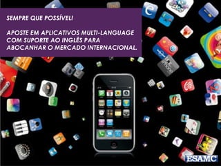 SEMPRE QUE POSSÍVEL!
APOSTE EM APLICATIVOS MULTI-LANGUAGE
COM SUPORTE AO INGLÊS PARA
ABOCANHAR O MERCADO INTERNACIONAL.
 