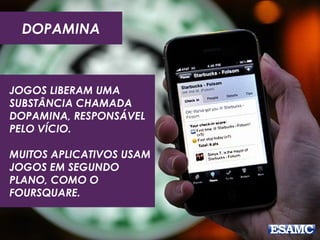DOPAMINA
JOGOS LIBERAM UMA
SUBSTÂNCIA CHAMADA
DOPAMINA, RESPONSÁVEL
PELO VÍCIO.
MUITOS APLICATIVOS USAM
JOGOS EM SEGUNDO
PLANO, COMO O
FOURSQUARE.
 