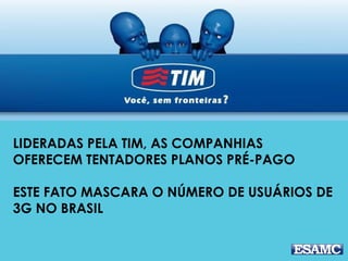 LIDERADAS PELA TIM, AS COMPANHIAS
OFERECEM TENTADORES PLANOS PRÉ-PAGO
ESTE FATO MASCARA O NÚMERO DE USUÁRIOS DE
3G NO BRASIL
 