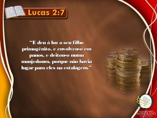 ““E deu à luz a seu filhoE deu à luz a seu filho
primogênito, e envolveu-o emprimogênito, e envolveu-o em
panos, e deitou-o numapanos, e deitou-o numa
manjedoura, porque não haviamanjedoura, porque não havia
lugarpara eles na estalagem.”lugarpara eles na estalagem.”
 