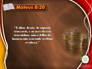 ““E disse Jesus: As raposasE disse Jesus: As raposas
têmcovis, e as aves do céutêmcovis, e as aves do céu
têmninhos, mas o Filho dotêmninhos, mas o Filho do
homemnão tem onde reclinarhomemnão tem onde reclinar
a cabeça.”a cabeça.”
 