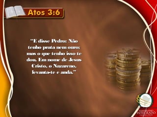 ““E disse Pedro: NãoE disse Pedro: Não
tenho prata nem ouro;tenho prata nem ouro;
mas o que tenho isso temas o que tenho isso te
dou. Emnome de Jesusdou. Emnome de Jesus
Cristo, o Nazareno,Cristo, o Nazareno,
levanta-te e anda.”levanta-te e anda.”
 
