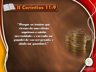 ““Porque os irmãos quePorque os irmãos que
vieram da macedôniavieram da macedônia
suprirama minhasuprirama minha
necessidade; e emtudo menecessidade; e emtudo me
guardei de vos serpesado, eguardei de vos serpesado, e
ainda me guardarei.”ainda me guardarei.”
 