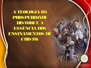 A TEOLOGIA DAA TEOLOGIA DA
PROSPERIDADEPROSPERIDADE
DISTORCE ADISTORCE A
ESSÊNCIA DOSESSÊNCIA DOS
ENSINAMENTOS DEENSINAMENTOS DE
CRISTO:CRISTO:
 