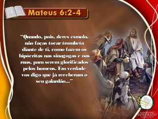 ““Quando, pois, deres esmola,Quando, pois, deres esmola,
não faças tocartrombetanão faças tocartrombeta
diante de ti, como fazemosdiante de ti, como fazemos
hipócritas nas sinagogas e nashipócritas nas sinagogas e nas
ruas, para serem glorificadosruas, para serem glorificados
pelos homens. Emverdadepelos homens. Emverdade
vos digo que já receberam ovos digo que já receberam o
seu galardão...”seu galardão...”
 