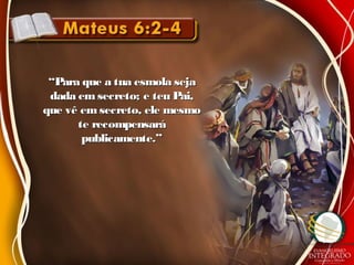 ““Para que a tua esmola sejaPara que a tua esmola seja
dada emsecreto; e teu Pai,dada emsecreto; e teu Pai,
que vê emsecreto, ele mesmoque vê emsecreto, ele mesmo
te recompensaráte recompensará
publicamente.”publicamente.”
 