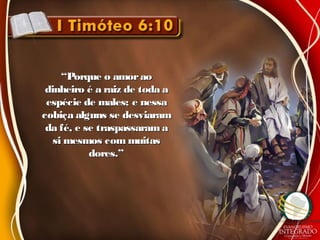 ““Porque o amoraoPorque o amorao
dinheiro é a raiz de toda adinheiro é a raiz de toda a
espécie de males; e nessaespécie de males; e nessa
cobiça alguns se desviaramcobiça alguns se desviaram
da fé, e se traspassaram ada fé, e se traspassaram a
si mesmos com muitassi mesmos com muitas
dores.”dores.”
 