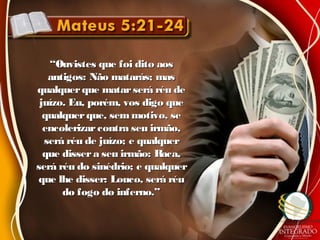 ““Ouvistes que foi dito aosOuvistes que foi dito aos
antigos: Não matarás; masantigos: Não matarás; mas
qualquerque matarserá réu dequalquerque matarserá réu de
juízo. Eu, porém, vos digo quejuízo. Eu, porém, vos digo que
qualquerque, semmotivo, sequalquerque, semmotivo, se
encolerizarcontra seu irmão,encolerizarcontra seu irmão,
será réu de juízo; e qualquerserá réu de juízo; e qualquer
que dissera seu irmão: Raca,que dissera seu irmão: Raca,
será réu do sinédrio; e qualquerserá réu do sinédrio; e qualquer
que lhe disser: Louco, será réuque lhe disser: Louco, será réu
do fogo do inferno.”do fogo do inferno.”
 