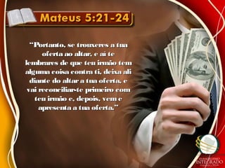 ““Portanto, se trouxeres a tuaPortanto, se trouxeres a tua
oferta ao altar, e aí teoferta ao altar, e aí te
lembrares de que teu irmão temlembrares de que teu irmão tem
alguma coisa contra ti, deixa alialguma coisa contra ti, deixa ali
diante do altara tua oferta, ediante do altara tua oferta, e
vai reconciliar-te primeiro comvai reconciliar-te primeiro com
teu irmão e, depois, vem eteu irmão e, depois, vem e
apresenta a tua oferta.”apresenta a tua oferta.”
 