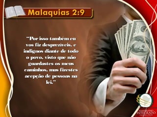 ““Porisso tambémeuPorisso tambémeu
vos fiz desprezíveis, evos fiz desprezíveis, e
indignos diante de todoindignos diante de todo
o povo, visto que nãoo povo, visto que não
guardastes os meusguardastes os meus
caminhos, mas fizestescaminhos, mas fizestes
acepção de pessoas naacepção de pessoas na
lei.”lei.”
 