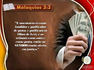 ““E assentar-se-á comoE assentar-se-á como
fundidore purificadorfundidore purificador
de prata; e purificará osde prata; e purificará os
filhos de Levi, e osfilhos de Levi, e os
refinará como ouro erefinará como ouro e
como prata; então aocomo prata; então ao
SENHORtrarão ofertaSENHORtrarão oferta
em justiça.”em justiça.”
 