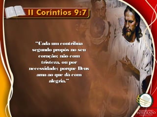 ““Cada umcontribuaCada umcontribua
segundo propôs no seusegundo propôs no seu
coração; não comcoração; não com
tristeza, ou portristeza, ou por
necessidade; porque Deusnecessidade; porque Deus
ama ao que dá comama ao que dá com
alegria.”alegria.”
 