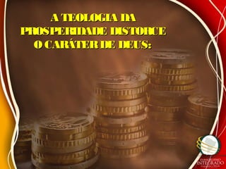A TEOLOGIA DAA TEOLOGIA DA
PROSPERIDADE DISTORCEPROSPERIDADE DISTORCE
O CARÁTERDE DEUS:O CARÁTERDE DEUS:
 