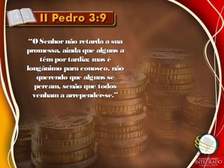 ““OSenhornão retarda a suaOSenhornão retarda a sua
promessa, ainda que alguns apromessa, ainda que alguns a
têmportardia; mas étêmportardia; mas é
longânimo para conosco, nãolongânimo para conosco, não
querendo que alguns sequerendo que alguns se
percam, senão que todospercam, senão que todos
venhama arrepender-se.”venhama arrepender-se.”
 