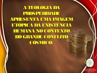 A TEOLOGIA DAA TEOLOGIA DA
PROSPERIDADEPROSPERIDADE
APRESENTA UMA IMAGEMAPRESENTA UMA IMAGEM
UTÓPICA DA EXISTÊNCIAUTÓPICA DA EXISTÊNCIA
HUMANA NO CONTEXTOHUMANA NO CONTEXTO
DO GRANDE CONFLITODO GRANDE CONFLITO
CÓSMICO:CÓSMICO:
 