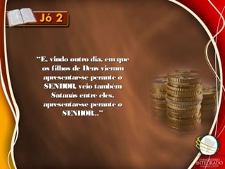 ““E, vindo outro dia, emqueE, vindo outro dia, emque
os filhos de Deus vieramos filhos de Deus vieram
apresentar-se perante oapresentar-se perante o
SENHOR, veio tambémSENHOR, veio também
Satanás entre eles,Satanás entre eles,
apresentar-se perante oapresentar-se perante o
SENHOR...”SENHOR...”
 