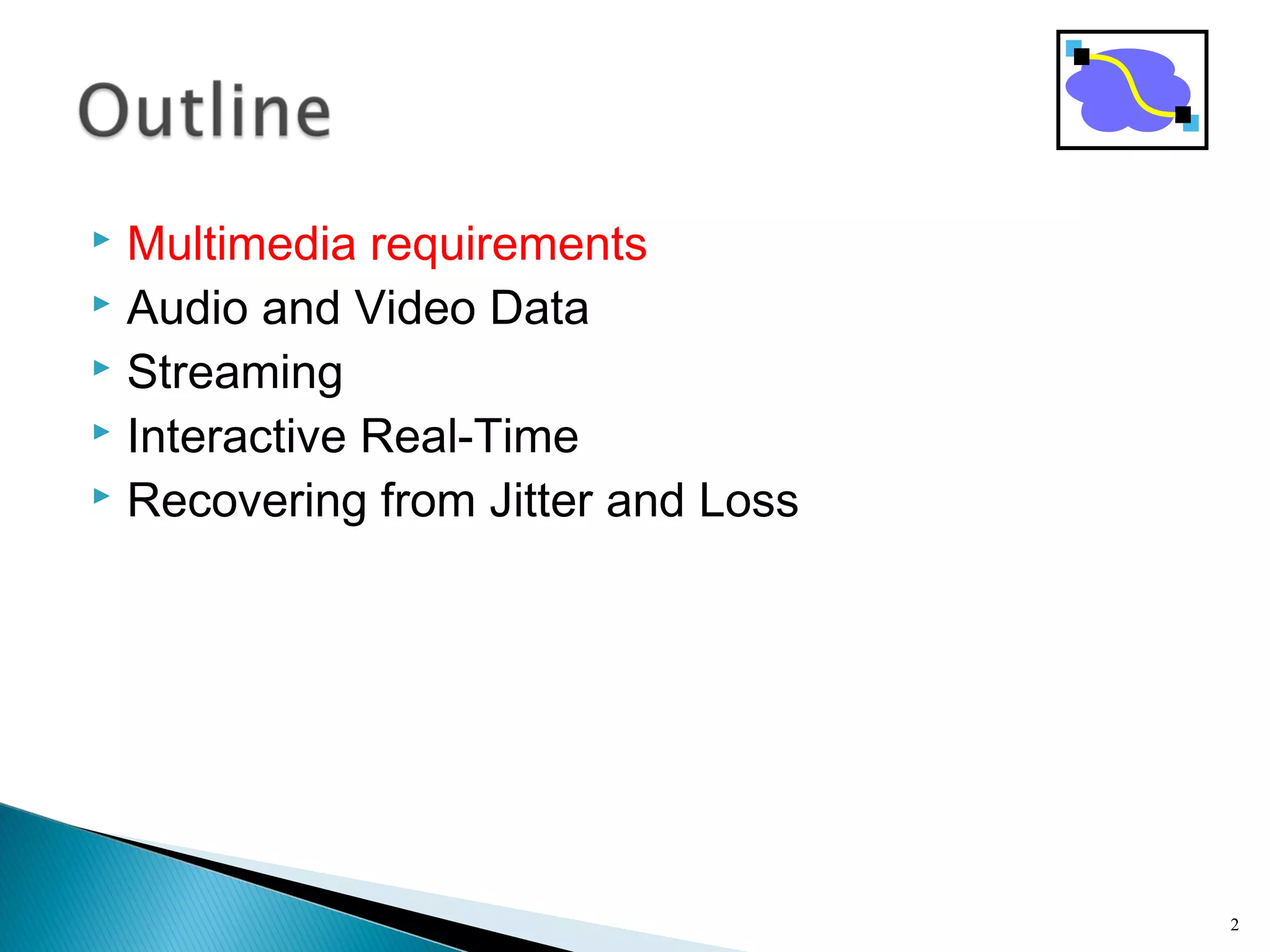 Multimedia requirements
 Audio and Video Data
 Streaming
 Interactive Real-Time
 Recovering from Jitter and Loss
2
 