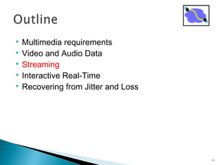  Multimedia requirements
 Video and Audio Data
 Streaming
 Interactive Real-Time
 Recovering from Jitter and Loss
11
 