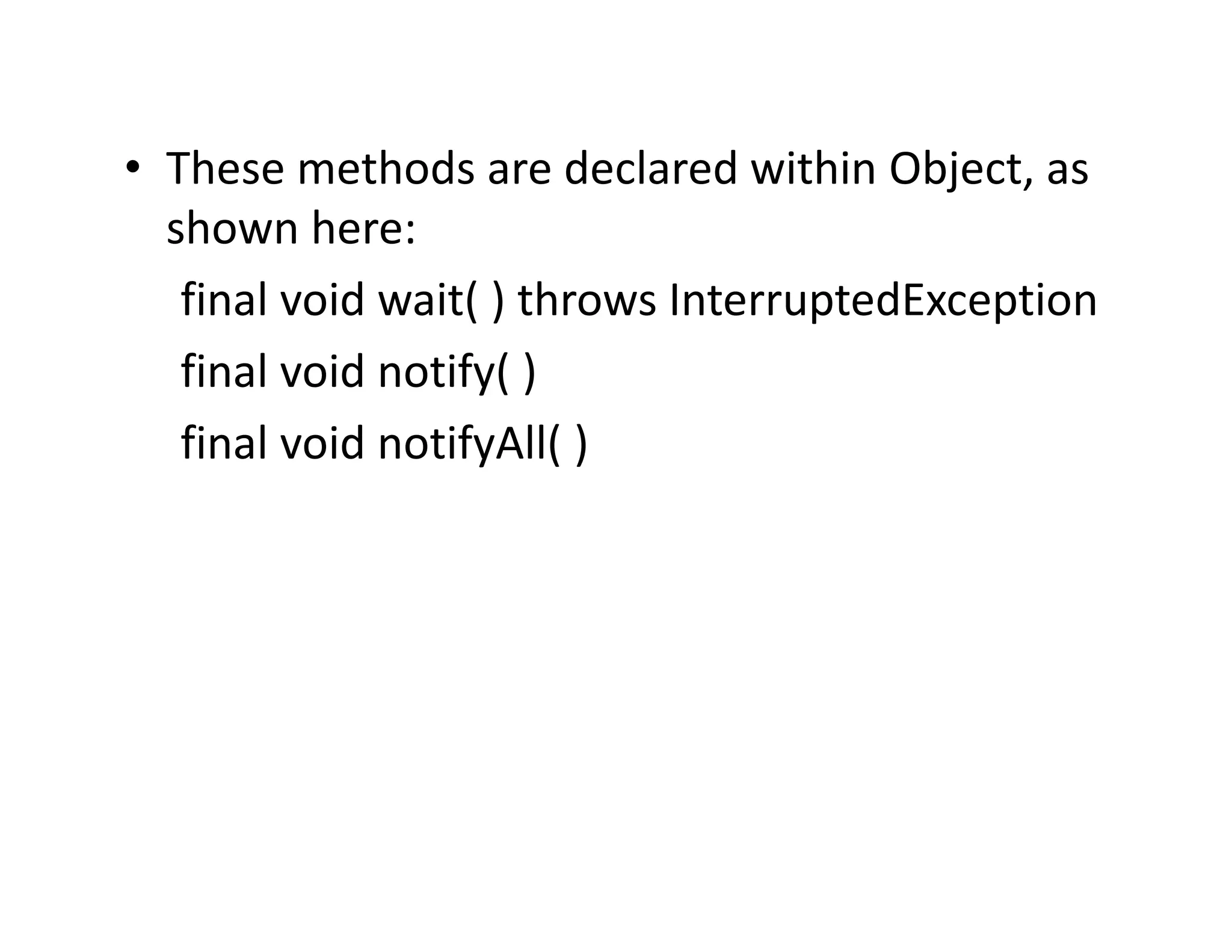 • These methods are declared within Object, as
shown here:
final void wait( ) throws InterruptedException
final void notify( )
final void notifyAll( )
 