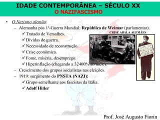 O Nazismo alemão : Alemanha pós 1ª-Guerra Mundial:  República de Weimar  (parlamentar). Tratado de Versalhes.  Dívidas de guerra. Necessidade de reconstrução.  Crise econômica. Fome, miséria, desemprego.  Hiperinflação (chegando a 32400% ao mês!). Crescimento dos grupos socialistas nas eleições. 1919: surgimento do  PNSTA (NAZI):   Grupo semelhante aos fascistas da Itália. Adolf Hitler CRISE ABALA ALEMÃES 
