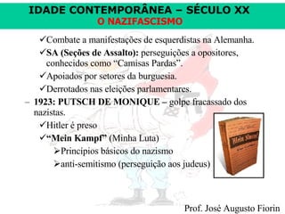 Combate a manifestações de esquerdistas na Alemanha.  SA (Seções de Assalto):  perseguições a opositores, conhecidos como “Camisas Pardas”. Apoiados por setores da burguesia.  Derrotados nas eleições parlamentares. 1923: PUTSCH DE MONIQUE –  golpe fracassado dos nazistas. Hitler é preso  “ Mein Kampf”  (Minha Luta) Princípios básicos do nazismo anti-semitismo (perseguição aos judeus) 
