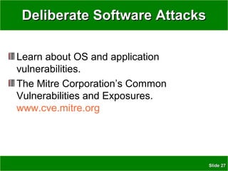 SlideSlide 2727
Deliberate Software AttacksDeliberate Software Attacks
Learn about OS and application
vulnerabilities.
The Mitre Corporation’s Common
Vulnerabilities and Exposures.
www.cve.mitre.org
 