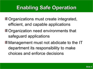 SlideSlide 55
Enabling Safe OperationEnabling Safe Operation
Organizations must create integrated,
efficient, and capable applications
Organization need environments that
safeguard applications
Management must not abdicate to the IT
department its responsibility to make
choices and enforce decisions
 