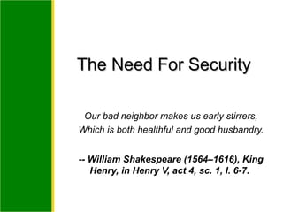 Our bad neighbor makes us early stirrers,
Which is both healthful and good husbandry.
-- William Shakespeare (1564–1616), King
Henry, in Henry V, act 4, sc. 1, l. 6-7.
The Need For SecurityThe Need For Security
 