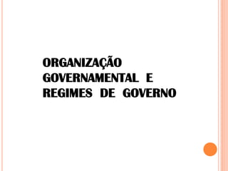 ORGANIZAÇÃO
GOVERNAMENTAL E
REGIMES DE GOVERNO
 