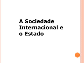 A Sociedade
Internacional e
o Estado
 