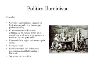 Política Iluminista Defendia: Governos democráticos (alguns) ou limitação do poder real (monarquia parlamentarista) O investimento do Estado na  educação  e na ciência, como única maneira de se alcançar o progresso e a melhoria de vida para todos Uma sociedade regida pela razão e pela ciência Sociedade laica Direitos naturais dos indivíduos: propriedade, igualdade jurídica e liberdade Sociedade meritocrática 