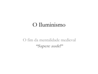 O Iluminismo O fim da mentalidade medieval “ Sapere aude !” 