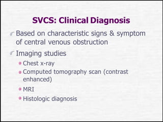 SVCS: Clinical Diagnosis
Based on characteristic signs & symptom
of central venous obstruction
Imaging studies
Chest x-ray
Computed tomography scan (contrast
enhanced)
MRI
Histologic diagnosis
 