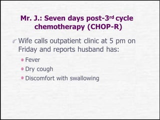 Mr. J.: Seven days post-3rd cycle
chemotherapy (CHOP-R)
Wife calls outpatient clinic at 5 pm on
Friday and reports husband has:
Fever
Dry cough
Discomfort with swallowing
 