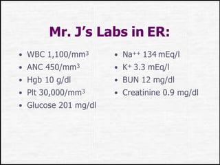 Mr. J’s Labs in ER:
• WBC 1,100/mm3
• ANC 450/mm3
• Hgb 10 g/dl
• Plt 30,000/mm3
• Glucose 201 mg/dl
• Na++ 134 mEq/l
• K+ 3.3 mEq/l
• BUN 12 mg/dl
• Creatinine 0.9 mg/dl
 