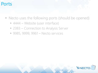 Ports
 Necto uses the following ports (should be opened)
 4444 – Website (user interface)
 2383 – Connection to Analysis Server
 9985, 9999, 9961 – Necto services
 