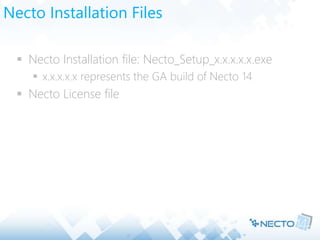 Necto Installation Files
 Necto Installation file: Necto_Setup_x.x.x.x.x.exe
 x.x.x.x.x represents the GA build of Necto 14
 Necto License file
 