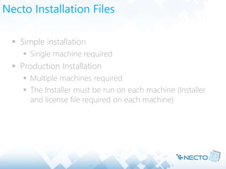 Necto Installation Files
 Simple installation
 Single machine required
 Production Installation
 Multiple machines required
 The Installer must be run on each machine (Installer
and license file required on each machine)
 
