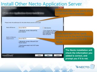 Install Other Necto Application Server
On the Application Server, specify where
to look for the Necto Databases
On the Application Server, specify
where to look for the Necto In-Memory
engine or an instance of SQL 2012
Tabular
The Necto installation will
check the information you
added is correct, and
prompt you if it is not.
 